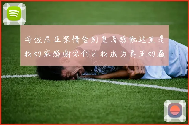 海佐尼亚深情告别皇马感慨这里是我的家感谢你们让我成为真正的赢家