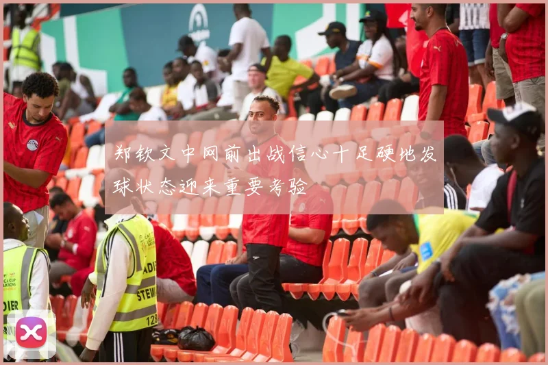 郑钦文中网前出战信心十足硬地发球状态迎来重要考验