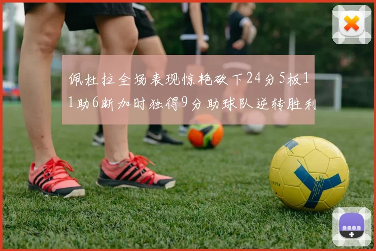 佩杜拉全场表现惊艳砍下24分5板11助6断加时独得9分助球队逆转胜利